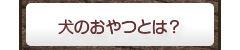 犬のおやつとは？